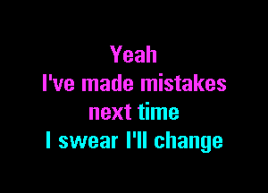 Yeah
I've made mistakes

next time
I swear I'll change