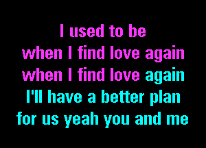 I used to be
when I find love again
when I find love again
I'll have a better plan

for us yeah you and me