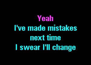 Yeah
I've made mistakes

next time
I swear I'll change