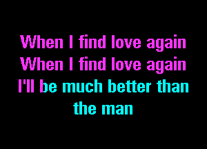 When I find love again
When I find love again

I'll be much better than
the man