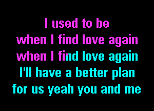 I used to be
when I find love again
when I find love again
I'll have a better plan

for us yeah you and me