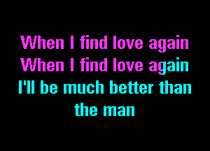 When I find love again
When I find love again

I'll be much better than
the man