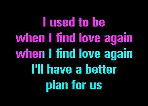 I used to be
when I find love again

when I find love again
I'll have a better
plan for us