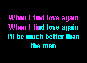 When I find love again
When I find love again

I'll be much better than
the man