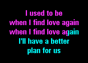 I used to be
when I find love again

when I find love again
I'll have a better
plan for us