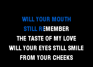 WILL YOUR MOUTH
STILL REMEMBER
THE TASTE OF MY LOVE
WILL YOUR EYES STILL SMILE
FROM YOUR CHEEKS