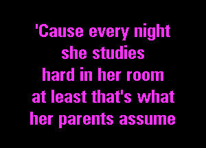 'Cause every night
she studies
hard in her room
at least that's what
her parents assume