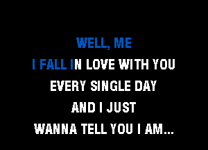 WELL, ME
I FALL IN LOVE WITH YOU

EVERY SINGLE DAY
MID I JUST
WANNA TELL YOU I AM...