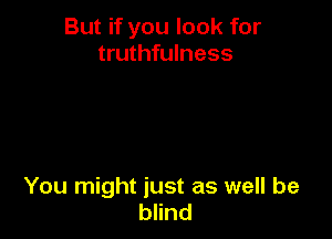 But if you look for
truthfulness

You might just as well be
blind