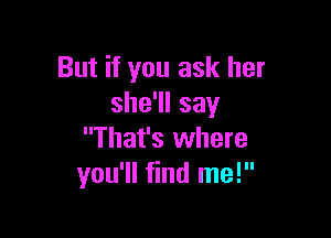 But if you ask her
shersay

That's where
you'll find me!