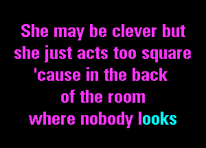 She may be clever but
she iust acts too square
'cause in the hack
of the room
where nobody looks