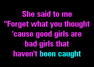 She said to me
Forget what you thought
'cause good girls are
bad girls that
haven't been caught