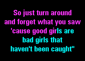 So iust turn around
and forget what you saw
'cause good girls are
bad girls that
haven't been caught