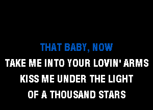 THAT BABY, HOW
TAKE ME INTO YOUR LOVIH'ARMS
KISS ME UNDER THE LIGHT
OF A THOUSAND STARS