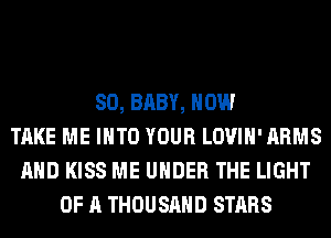SO, BABY, HOW
TAKE ME INTO YOUR LOVIH'ARMS
AND KISS ME UNDER THE LIGHT
OF A THOUSAND STARS