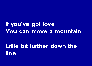 If you've got love
You can move a mountain

Little bit further down the
line