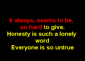 It always, seems to be,
so hard to give.

Honesty is such a lonely
word
Everyone is so untrue