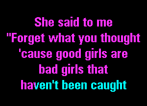 She said to me
Forget what you thought
'cause good girls are
bad girls that
haven't been caught