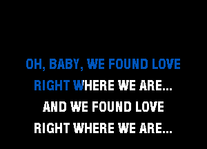 0H, BABY, WE FOUND LOVE
RIGHT WHERE WE ARE...
AND WE FOUND LOVE
RIGHT WHERE WE ARE...