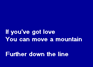 If you've got love

You can move a mountain

Funher down the line