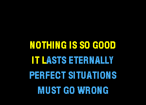 NOTHING IS SO GOOD

IT LASTS ETERNALLY
PERFECT SITUATIONS
MUST GO WRONG