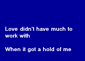 Love didn't have much to
work with

When it got a hold of me