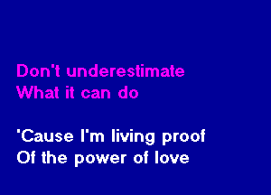 'Cause I'm living proof
Of the power of love