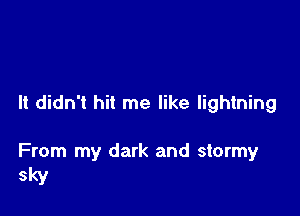 It didn't hit me like lightning

From my dark and stormy

Sky