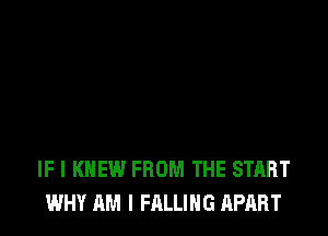 IF I KNEW FROM THE START
WHY AM I FALLING APART