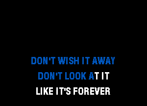 DON'T WISH IT AWAY
DON'T LOOK AT IT
LIKE IT'S FOREVER