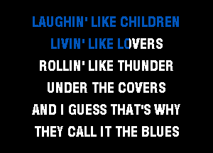 LAUGHIN' LIKE CHILDREN
LIVIH' LIKE LOVERS
ROLLIN' LIKE THUNDER
UNDER THE COVERS
AND I GUESS THAT'S WHY
THEY CALL IT THE BLUES