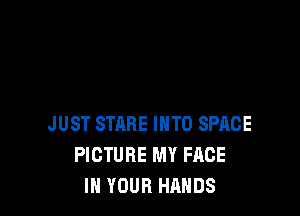 JUST STARE INTO SPACE
PICTURE MY FACE
IN YOUR HANDS