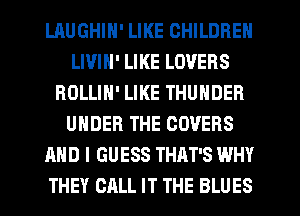 LAUGHIN' LIKE CHILDREN
LIVIH' LIKE LOVERS
ROLLIN' LIKE THUNDER
UNDER THE COVERS
AND I GUESS THAT'S WHY
THEY CALL IT THE BLUES