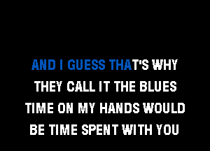 AND I GUESS THAT'S WHY
THEY CALL IT THE BLUES
TIME ON MY HANDS WOULD
BE TIME SPENT WITH YOU