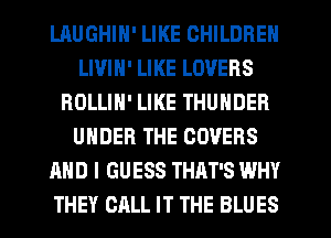 LAUGHIN' LIKE CHILDREN
LIVIH' LIKE LOVERS
ROLLIN' LIKE THUNDER
UNDER THE COVERS
AND I GUESS THAT'S WHY
THEY CALL IT THE BLUES