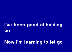 I've been good at holding
on

Now I'm learning to let go