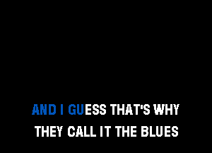 AND I GUESS THAT'S WHY
THEY CALL IT THE BLUES