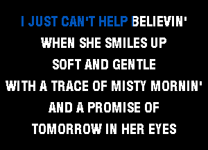 I JUST CAN'T HELP BELIEVIH'
WHEN SHE SMILES UP
SOFT AND GENTLE
WITH A TRRCE 0F MISTY MORHIH'
AND A PROMISE 0F
TOMORROW IN HER EYES
