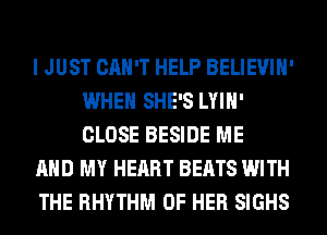 I JUST CAN'T HELP BELIEVIH'
WHEN SHE'S LYIH'
CLOSE BESIDE ME

AND MY HEART BEATS WITH

THE RHYTHM OF HER SIGHS