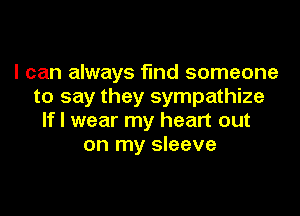 I can always find someone
to say they sympathize

If I wear my heart out
on my sleeve