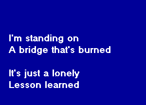 I'm standing on
A bridge that's burned

It's just a lonely
Lesson learned