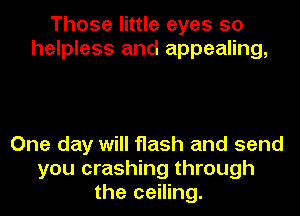 Those little eyes so
helpless and appealing,

One day will flash and send
you crashing through
the ceiling.