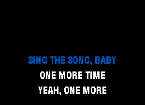 SING THE SONG, BABY
ONE MORE TIME
YEAH, ONE MORE
