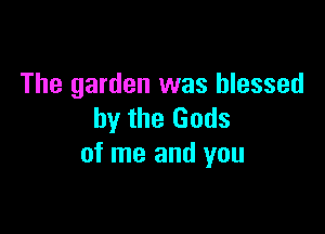 The garden was blessed

by the Gods
of me and you