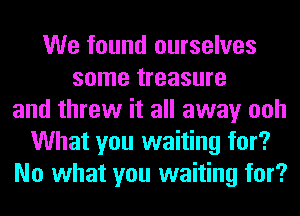 We found ourselves
some treasure
and threw it all away ooh
What you waiting for?
No what you waiting for?