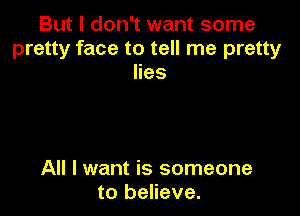 But I don't want some
pretty face to tell me pretty
lies

All I want is someone
to believe.