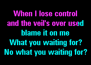 When I lose control
and the veil's over used
blame it on me
What you waiting for?
No what you waiting for?