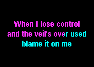 When I lose control

and the veil's over used
blame it on me