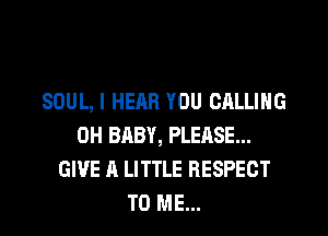 SOUL, I HEAR YOU CALLING
0H BABY, PLEASE...
GIVE A LITTLE RESPECT
TO ME...