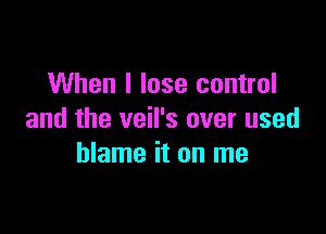 When I lose control

and the veil's over used
blame it on me